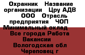 Охранник › Название организации ­ Цру АДВ777, ООО › Отрасль предприятия ­ ЧОП › Минимальный оклад ­ 1 - Все города Работа » Вакансии   . Вологодская обл.,Череповец г.